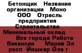 Бетонщик › Название организации ­ Моно-2, ООО › Отрасль предприятия ­ Строительство › Минимальный оклад ­ 40 000 - Все города Работа » Вакансии   . Марий Эл респ.,Йошкар-Ола г.